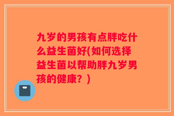 九岁的男孩有点胖吃什么益生菌好(如何选择益生菌以帮助胖九岁男孩的健康？)