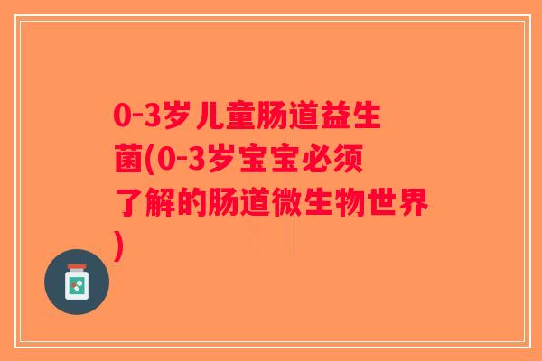 0-3岁儿童肠道益生菌(0-3岁宝宝必须了解的肠道微生物世界)