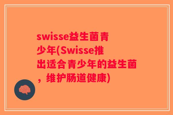 swisse益生菌青少年(Swisse推出适合青少年的益生菌，维护肠道健康)