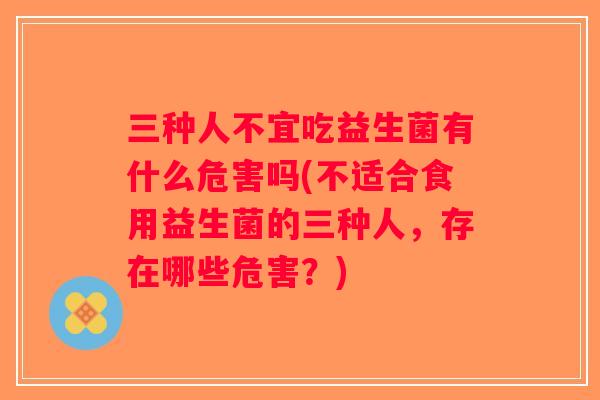 三种人不宜吃益生菌有什么危害吗(不适合食用益生菌的三种人，存在哪些危害？)