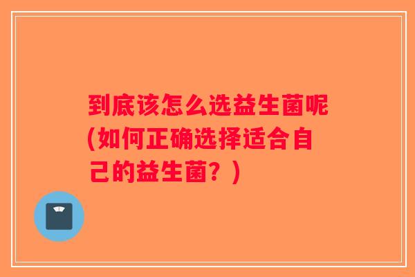 到底该怎么选益生菌呢(如何正确选择适合自己的益生菌？)