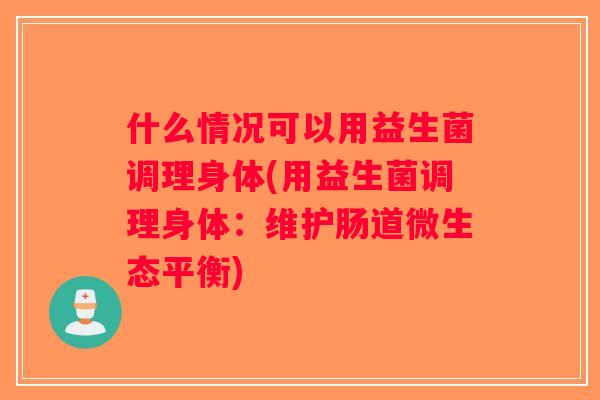 什么情况可以用益生菌调理身体(用益生菌调理身体：维护肠道微生态平衡)