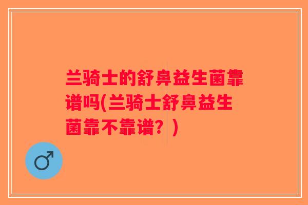 兰骑士的舒鼻益生菌靠谱吗(兰骑士舒鼻益生菌靠不靠谱?) 兰骑士的舒鼻益生菌靠谱吗(兰骑士舒鼻益生菌靠不靠谱?)