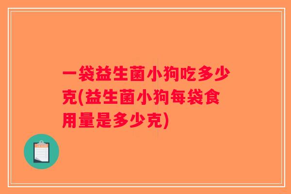 一袋益生菌小狗吃多少克(益生菌小狗每袋食用量是多少克)