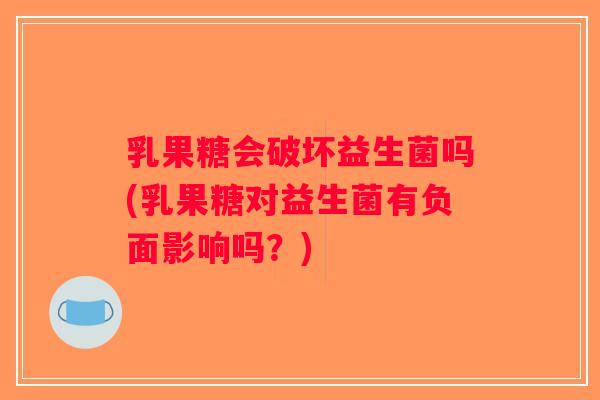 乳果糖会破坏益生菌吗(乳果糖对益生菌有负面影响吗？)