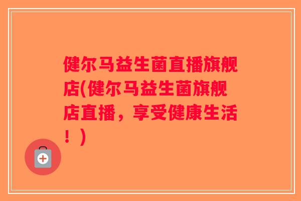 健尔马益生菌直播旗舰店(健尔马益生菌旗舰店直播，享受健康生活！)