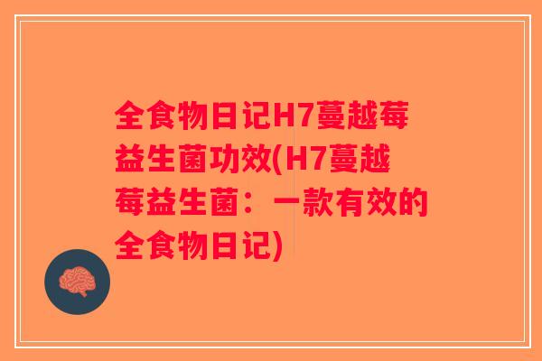全食物日记H7蔓越莓益生菌功效(H7蔓越莓益生菌:一款有效的全食物日记) 全食物日记H7蔓越莓益生菌功效(H7蔓越莓益生菌:一款有效的全食物日记)