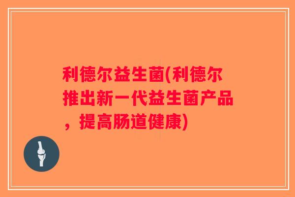 利德尔益生菌(利德尔推出新一代益生菌产品,提高肠道健康) 利德尔益生菌(利德尔推出新一代益生菌产品,提高肠道健康)