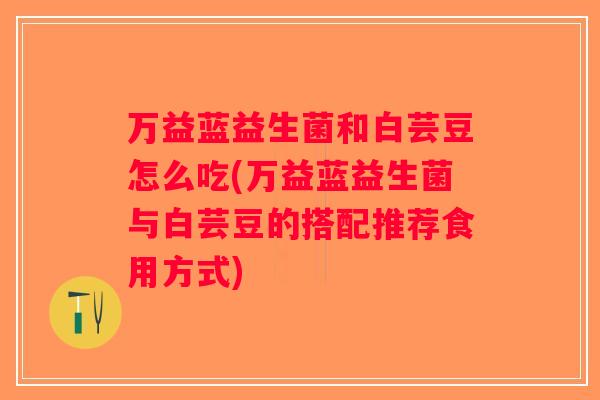 万益蓝益生菌和白芸豆怎么吃(万益蓝益生菌与白芸豆的搭配推荐食用方式)