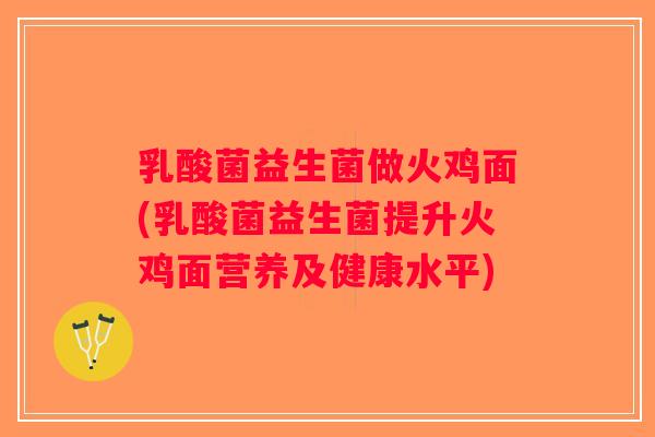 乳酸菌益生菌做火鸡面(乳酸菌益生菌提升火鸡面营养及健康水平)