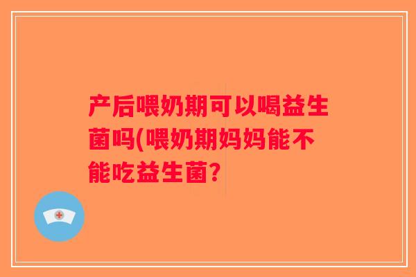 产后喂奶期可以喝益生菌吗(喂奶期妈妈能不能吃益生菌? 产后喂奶期可以喝益生菌吗(喂奶期妈妈能不能吃益生菌?