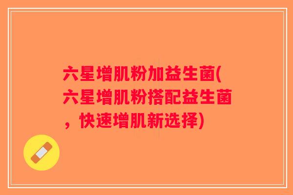 六星增肌粉加益生菌(六星增肌粉搭配益生菌，快速增肌新选择)