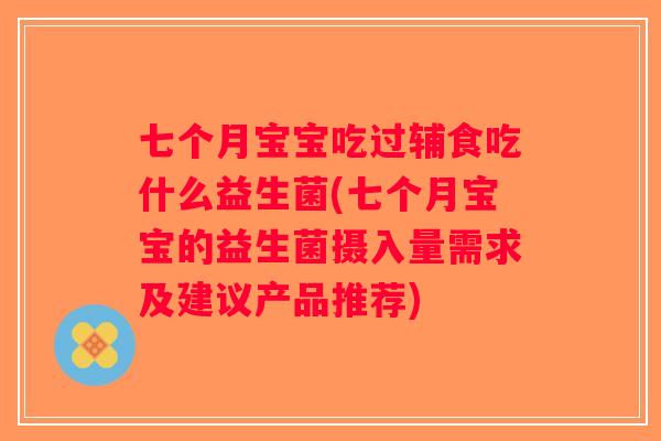七个月宝宝吃过辅食吃什么益生菌(七个月宝宝的益生菌摄入量需求及建议产品推荐) 七个月宝宝吃过辅食吃什么益生菌(七个月宝宝的益生菌摄入量需求及建议产品推荐)