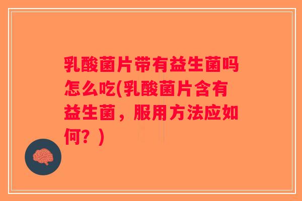 乳酸菌片带有益生菌吗怎么吃(乳酸菌片含有益生菌，服用方法应如何？)
