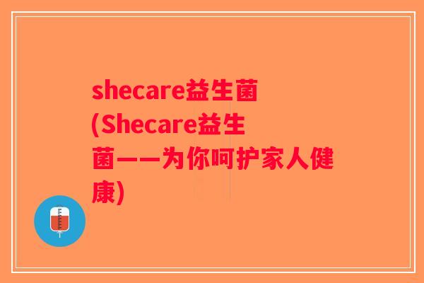 shecare益生菌(Shecare益生菌——为你呵护家人健康)