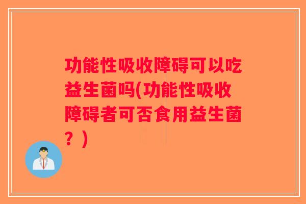 功能性吸收障碍可以吃益生菌吗(功能性吸收障碍者可否食用益生菌？)