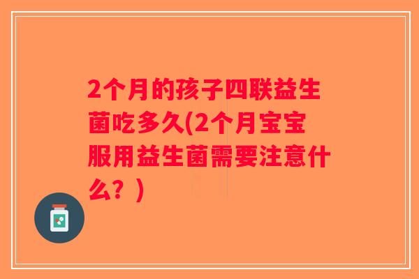 2个月的孩子四联益生菌吃多久(2个月宝宝服用益生菌需要注意什么？)