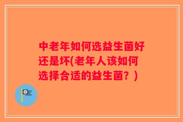 中老年如何选益生菌好还是坏(老年人该如何选择合适的益生菌？)
