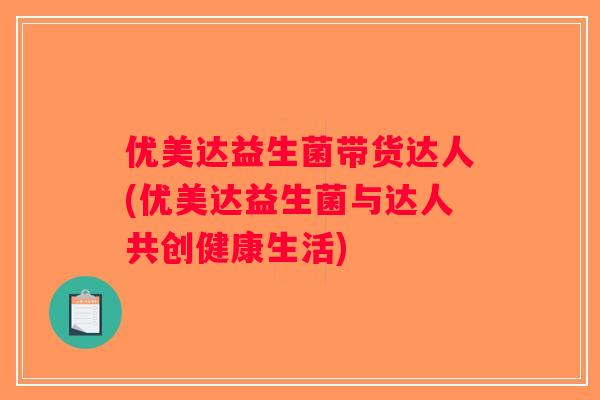 优美达益生菌带货达人(优美达益生菌与达人共创健康生活) 优美达益生菌带货达人(优美达益生菌与达人共创健康生活)