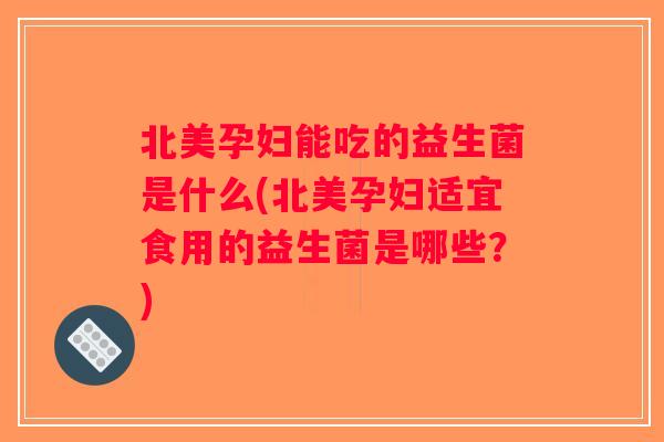 北美孕妇能吃的益生菌是什么(北美孕妇适宜食用的益生菌是哪些？)