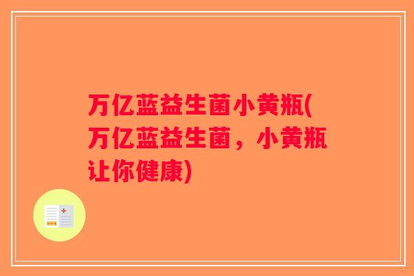 万亿蓝益生菌小黄瓶(万亿蓝益生菌,小黄瓶让你健康) 万亿蓝益生菌小黄瓶(万亿蓝益生菌,小黄瓶让你健康)