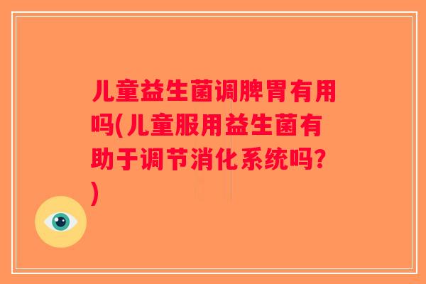 儿童益生菌调脾胃有用吗(儿童服用益生菌有助于调节消化系统吗？)