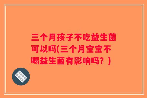 三个月孩子不吃益生菌可以吗(三个月宝宝不喝益生菌有影响吗？)