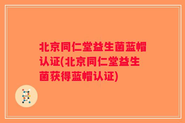 北京同仁堂益生菌蓝帽认证(北京同仁堂益生菌获得蓝帽认证) 北京同仁堂益生菌蓝帽认证(北京同仁堂益生菌获得蓝帽认证)