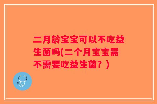二月龄宝宝可以不吃益生菌吗(二个月宝宝需不需要吃益生菌？)
