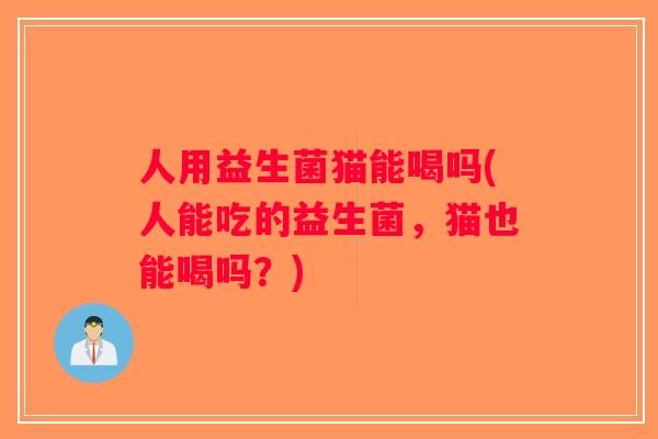 人用益生菌猫能喝吗(人能吃的益生菌，猫也能喝吗？)