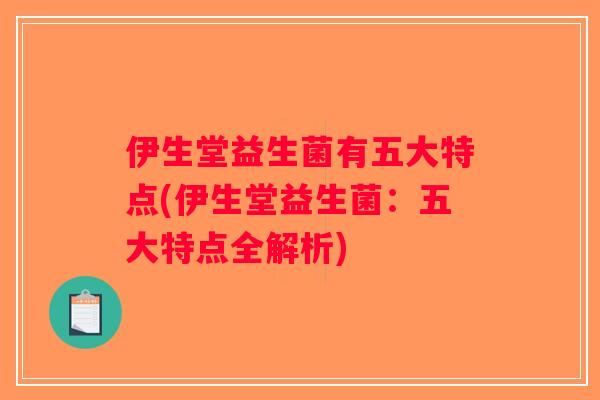 伊生堂益生菌有五大特点(伊生堂益生菌：五大特点全解析)