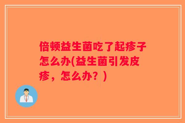 倍顿益生菌吃了起疹子怎么办(益生菌引发皮疹，怎么办？)