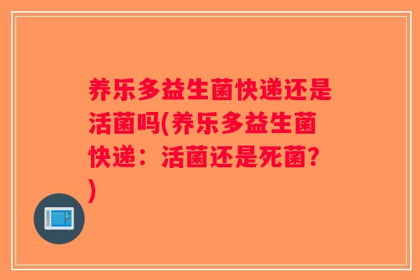 养乐多益生菌快递还是活菌吗(养乐多益生菌快递：活菌还是死菌？)