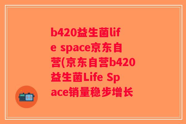 b420益生菌life space京东自营(京东自营b420益生菌Life Space销量稳步增长