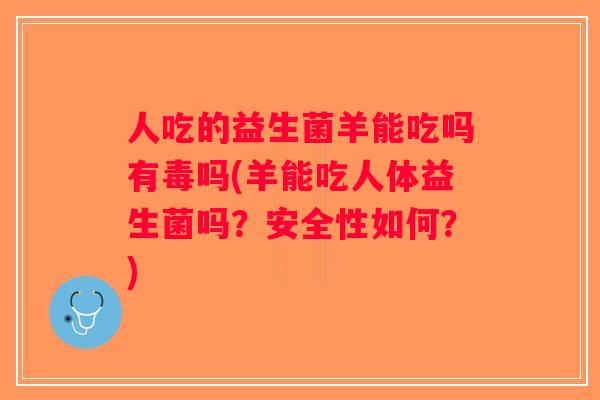 人吃的益生菌羊能吃吗有毒吗(羊能吃人体益生菌吗？安全性如何？)