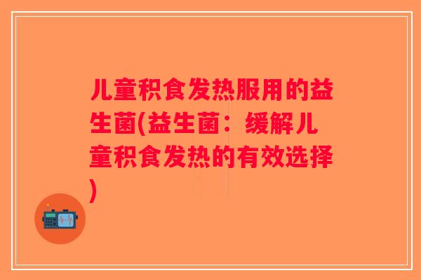 儿童积食发热服用的益生菌(益生菌：缓解儿童积食发热的有效选择)