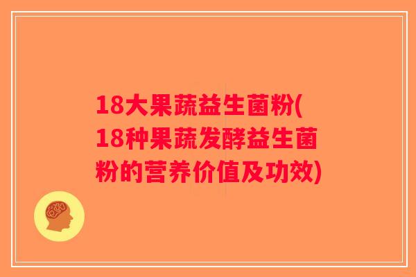 18大果蔬益生菌粉(18种果蔬发酵益生菌粉的营养价值及功效)