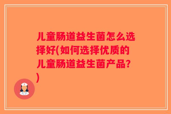 儿童肠道益生菌怎么选择好(如何选择优质的儿童肠道益生菌产品？)