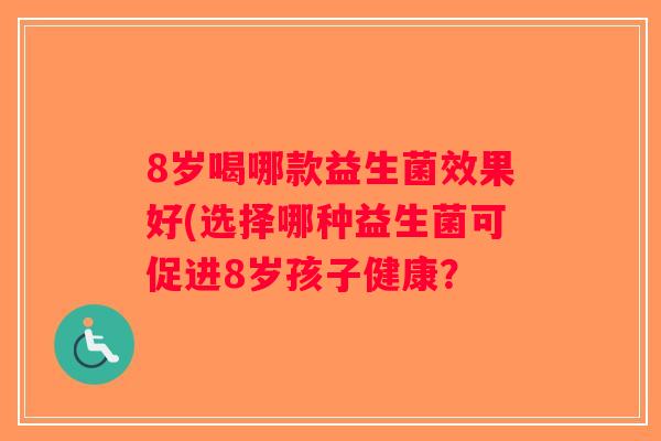 8岁喝哪款益生菌效果好(选择哪种益生菌可促进8岁孩子健康？