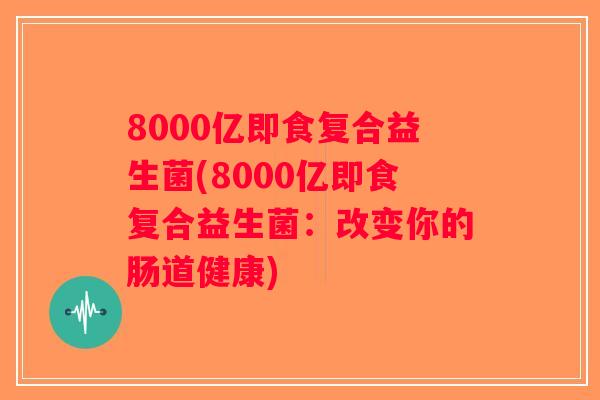 8000亿即食复合益生菌(8000亿即食复合益生菌:改变你的肠道健康) 8000亿即食复合益生菌(8000亿即食复合益生菌:改变你的肠道健康)