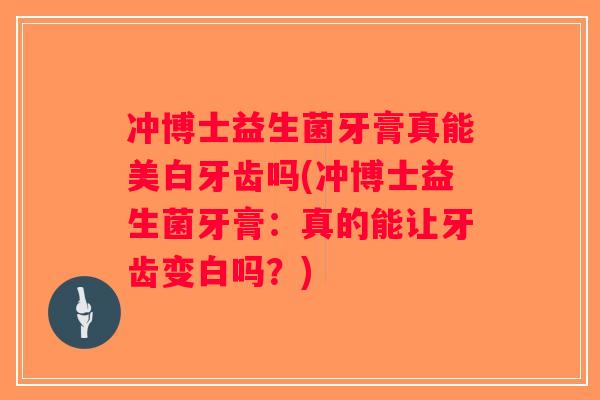 冲博士益生菌牙膏真能美白牙齿吗(冲博士益生菌牙膏:真的能让牙齿变白吗?) 冲博士益生菌牙膏真能美白牙齿吗(冲博士益生菌牙膏:真的能让牙齿变白吗?)