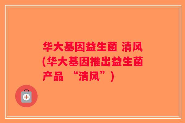 华大基因益生菌 清风(华大基因推出益生菌产品 “清风”) 华大基因益生菌 清风(华大基因推出益生菌产品 “清风”)