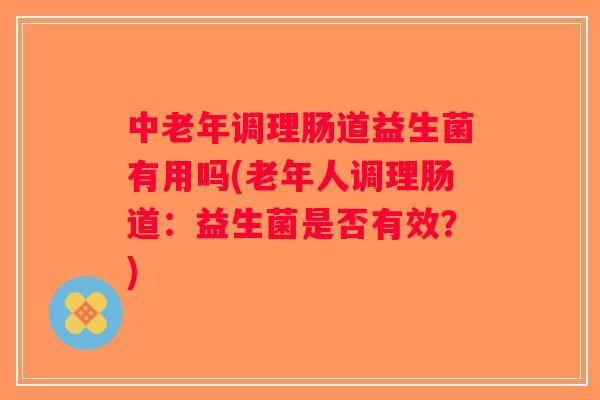 中老年调理肠道益生菌有用吗(老年人调理肠道：益生菌是否有效？)