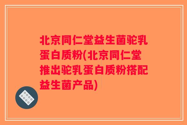 北京同仁堂益生菌驼乳蛋白质粉(北京同仁堂推出驼乳蛋白质粉搭配益生菌产品) 北京同仁堂益生菌驼乳蛋白质粉(北京同仁堂推出驼乳蛋白质粉搭配益生菌产品)