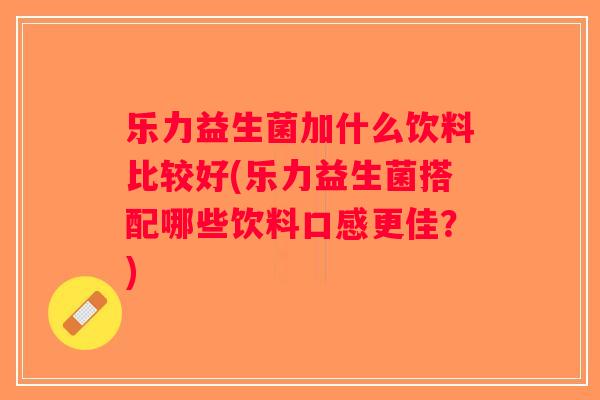 乐力益生菌加什么饮料比较好(乐力益生菌搭配哪些饮料口感更佳？)