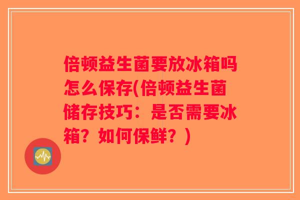 倍顿益生菌要放冰箱吗怎么保存(倍顿益生菌储存技巧：是否需要冰箱？如何保鲜？)