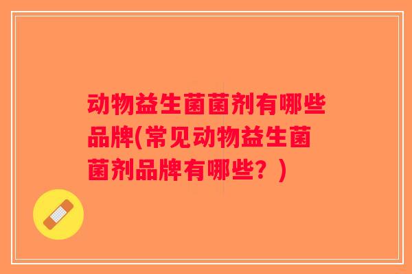 动物益生菌菌剂有哪些品牌(常见动物益生菌菌剂品牌有哪些?) 动物益生菌菌剂有哪些品牌(常见动物益生菌菌剂品牌有哪些?)