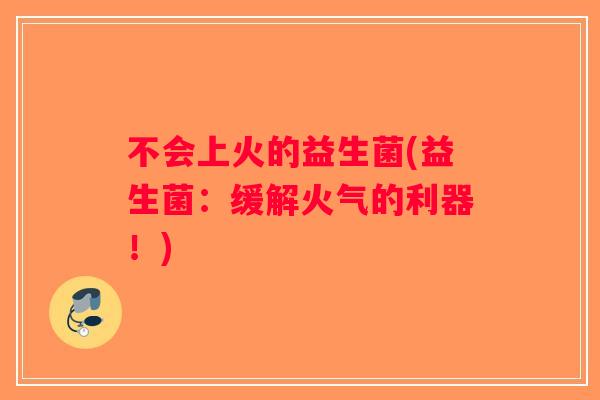 不会上火的益生菌(益生菌：缓解火气的利器！)