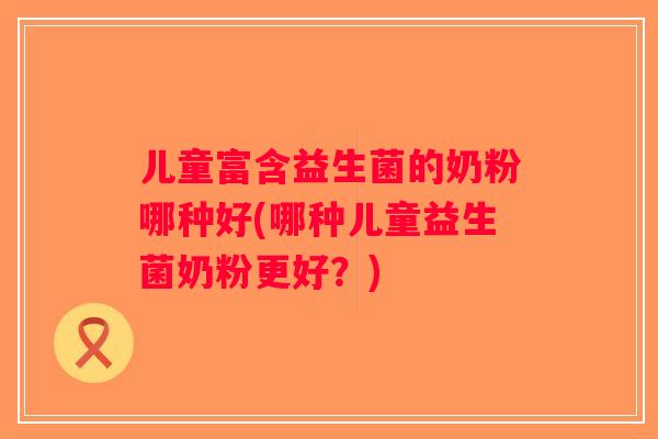 儿童富含益生菌的奶粉哪种好(哪种儿童益生菌奶粉更好？)