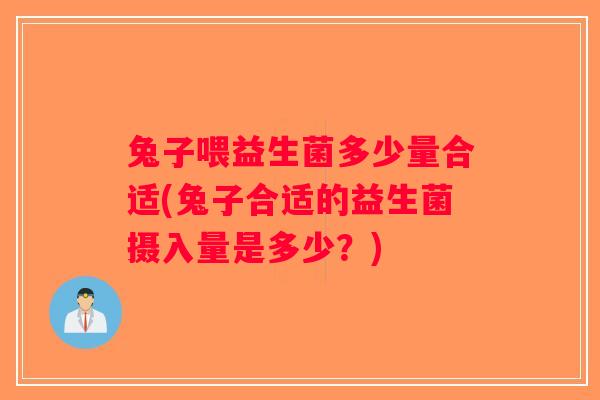 兔子喂益生菌多少量合适(兔子合适的益生菌摄入量是多少？)
